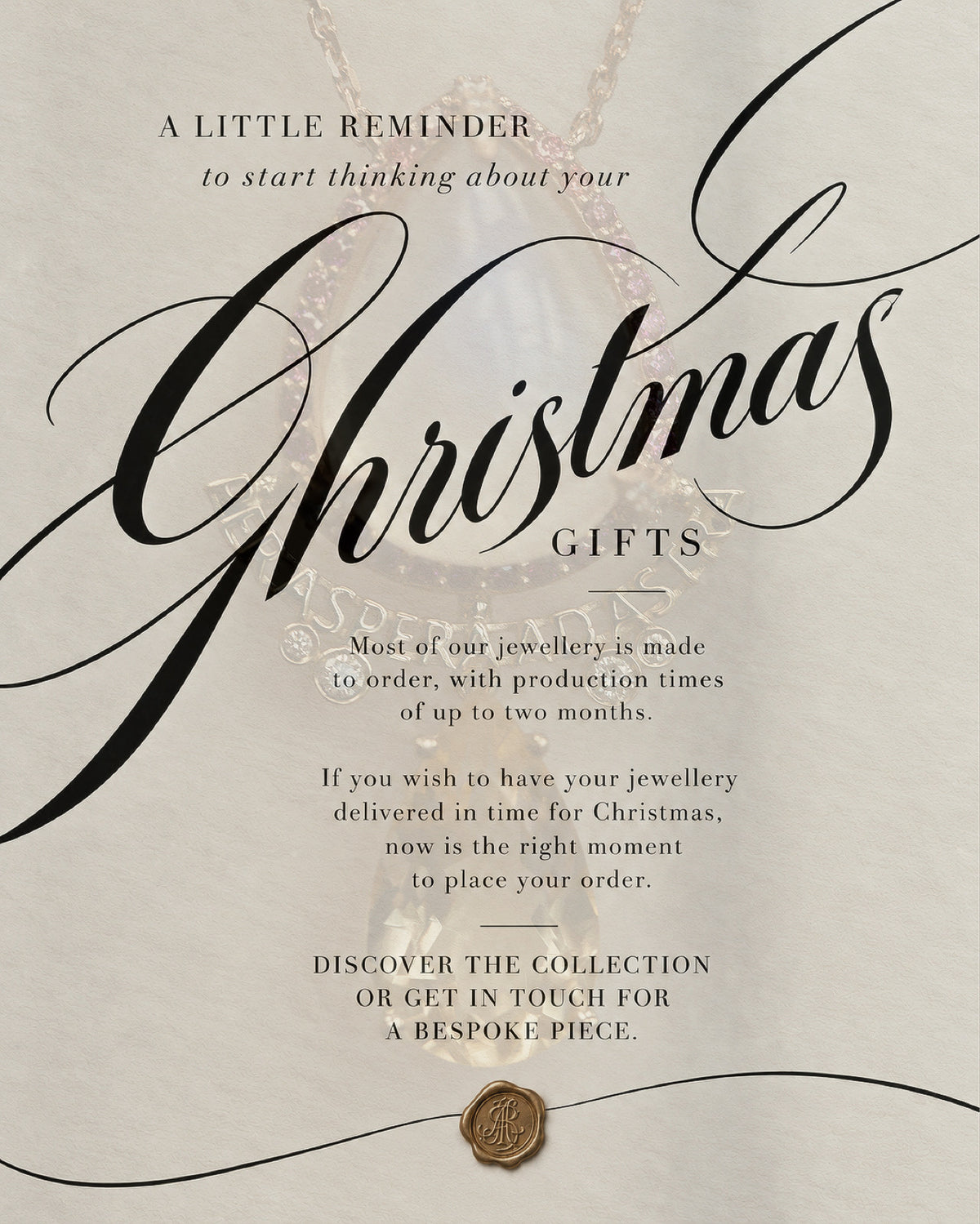 A little reminder to start thinking about your Christmas gifts.

Most of our jewellery is made to order, with production times of up to two months. Each piece takes time, especially when it comes to bespoke designs and personalised jewellery.

If you wish to have your jewellery delivered in time for Christmas, now is the right moment to place your order.

Discover the collection or get in touch to discuss your bespoke piece.